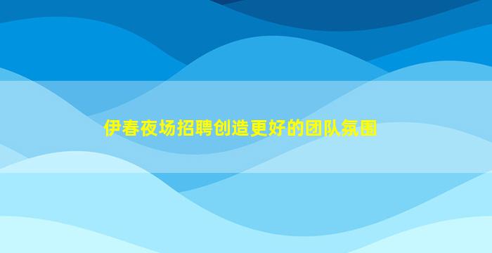 伊春夜场招聘创造更好的团队氛围